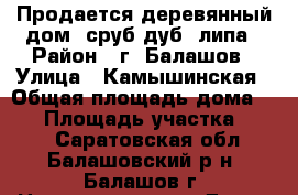 Продается деревянный дом, сруб дуб, липа › Район ­ г. Балашов › Улица ­ Камышинская › Общая площадь дома ­ 84 › Площадь участка ­ 700 - Саратовская обл., Балашовский р-н, Балашов г. Недвижимость » Дома, коттеджи, дачи продажа   